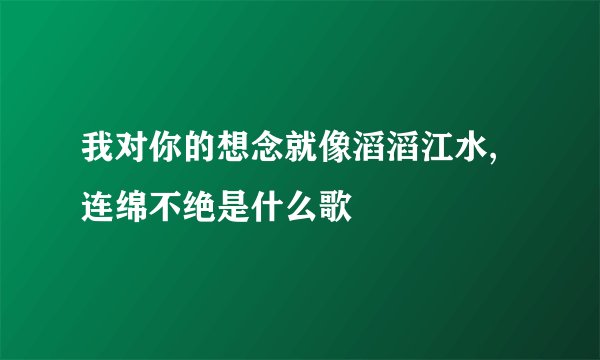 我对你的想念就像滔滔江水,连绵不绝是什么歌