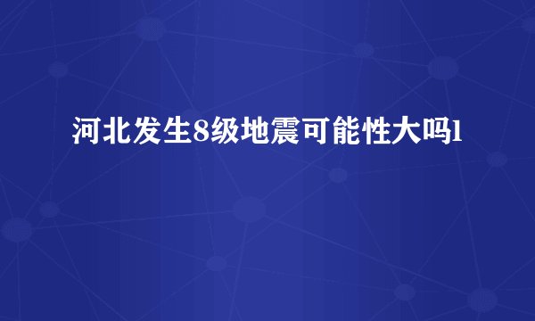 河北发生8级地震可能性大吗l