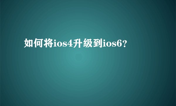 如何将ios4升级到ios6？