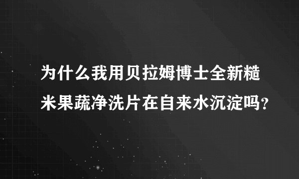 为什么我用贝拉姆博士全新糙米果蔬净洗片在自来水沉淀吗？