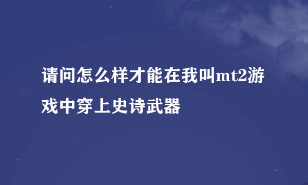 请问怎么样才能在我叫mt2游戏中穿上史诗武器