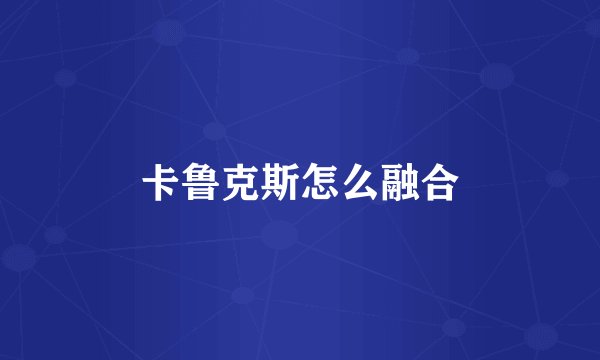 卡鲁克斯怎么融合