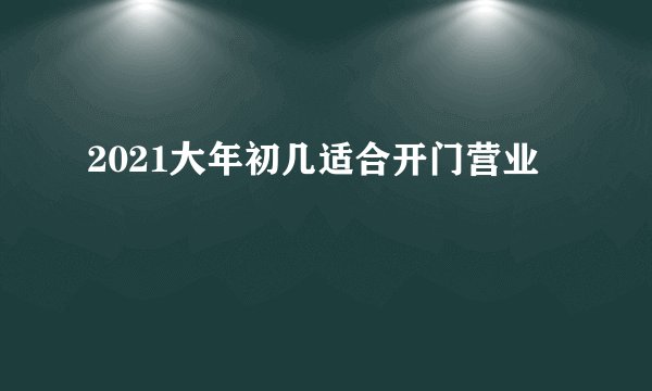 2021大年初几适合开门营业