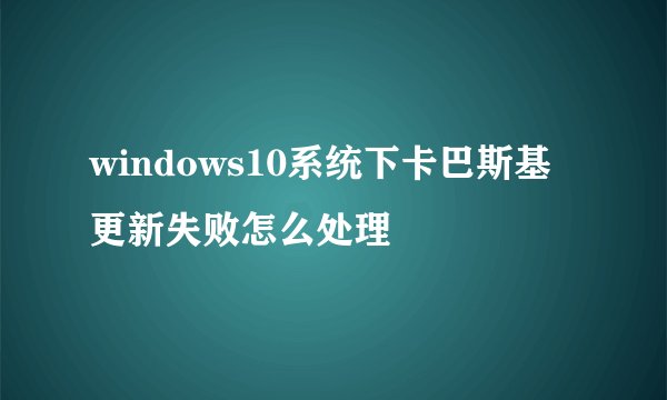 windows10系统下卡巴斯基更新失败怎么处理