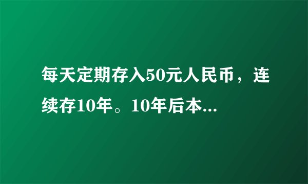 每天定期存入50元人民币，连续存10年。10年后本金和利息是多少？