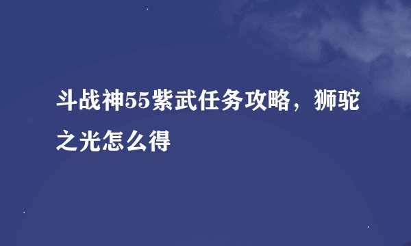 斗战神55紫武任务攻略，狮驼之光怎么得