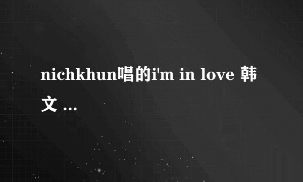 nichkhun唱的i'm in love 韩文 中文歌词。。。