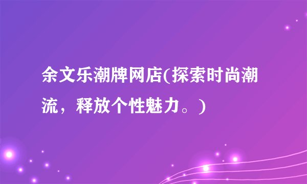 余文乐潮牌网店(探索时尚潮流，释放个性魅力。)