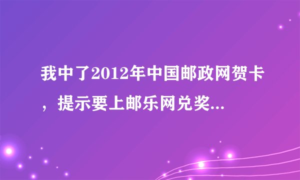 我中了2012年中国邮政网贺卡，提示要上邮乐网兑奖专区进行兑奖，可我找不到入口。请各位提供信息，谢谢。