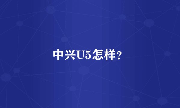 中兴U5怎样？