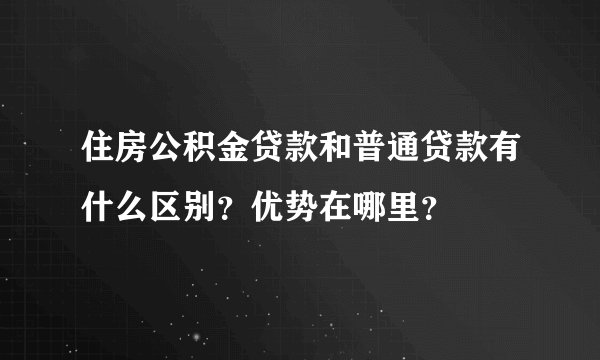 住房公积金贷款和普通贷款有什么区别？优势在哪里？
