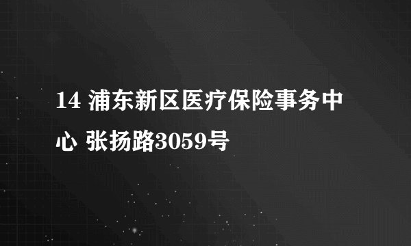 14 浦东新区医疗保险事务中心 张扬路3059号