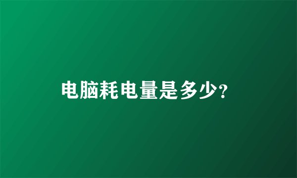 电脑耗电量是多少？