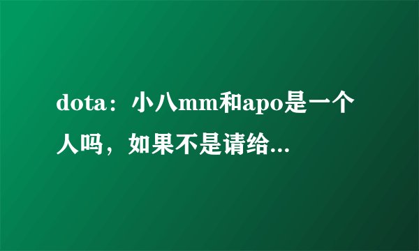 dota：小八mm和apo是一个人吗，如果不是请给我小八和apo的照片，谢谢！