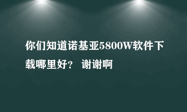 你们知道诺基亚5800W软件下载哪里好？ 谢谢啊