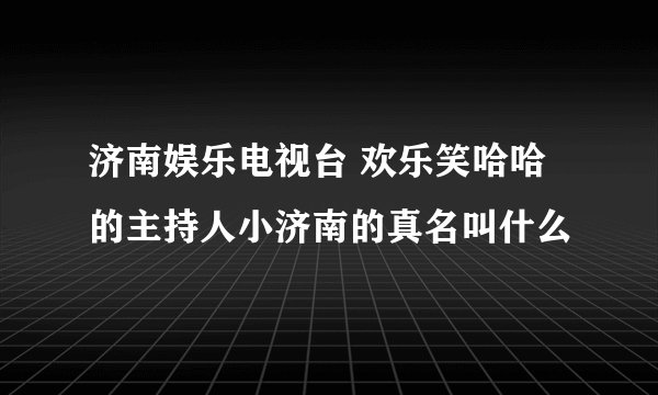 济南娱乐电视台 欢乐笑哈哈的主持人小济南的真名叫什么