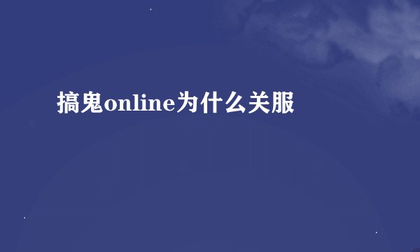 搞鬼online为什么关服