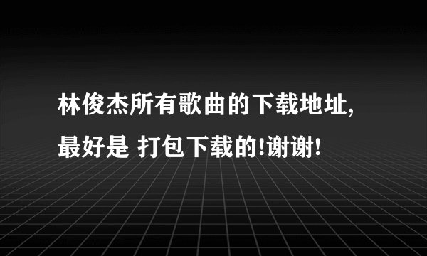 林俊杰所有歌曲的下载地址,最好是 打包下载的!谢谢!