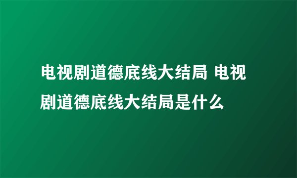 电视剧道德底线大结局 电视剧道德底线大结局是什么
