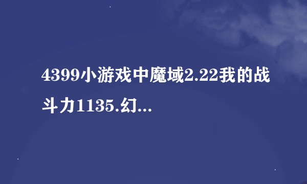 4399小游戏中魔域2.22我的战斗力1135.幻兽已经达到最高级了，怎样才能达到1200战斗力啊？？
