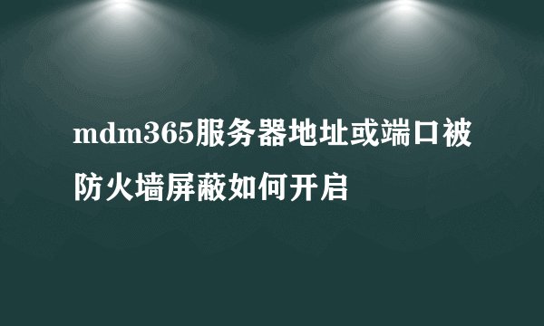 mdm365服务器地址或端口被防火墙屏蔽如何开启