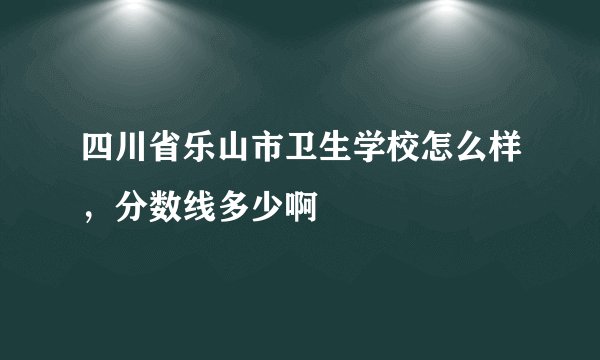 四川省乐山市卫生学校怎么样，分数线多少啊