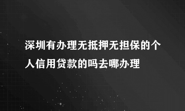 深圳有办理无抵押无担保的个人信用贷款的吗去哪办理