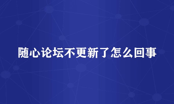 随心论坛不更新了怎么回事