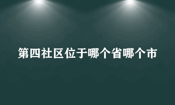 第四社区位于哪个省哪个市
