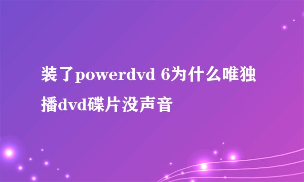 装了powerdvd 6为什么唯独播dvd碟片没声音