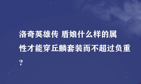 洛奇英雄传 盾娘什么样的属性才能穿丘麟套装而不超过负重？