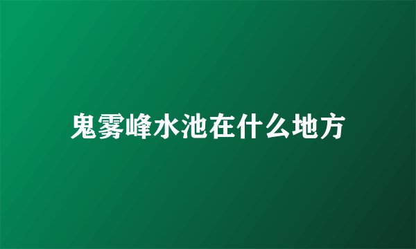 鬼雾峰水池在什么地方