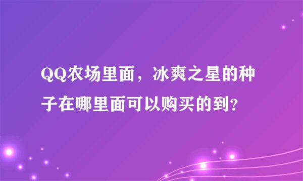 QQ农场里面，冰爽之星的种子在哪里面可以购买的到？