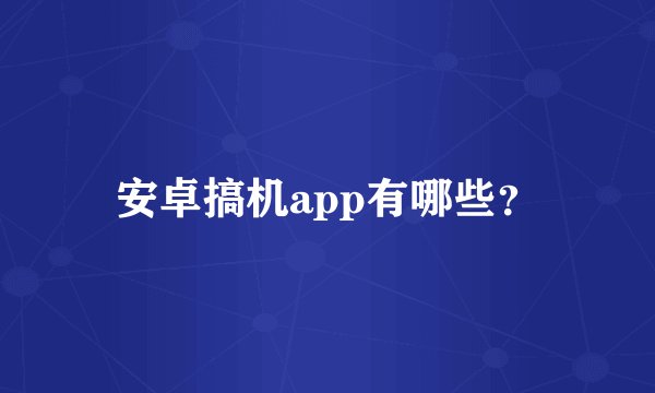 安卓搞机app有哪些？