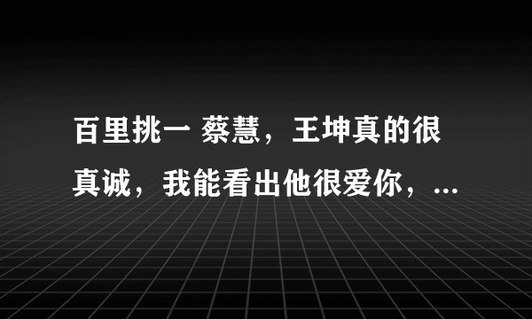 百里挑一 蔡慧，王坤真的很真诚，我能看出他很爱你，我希望你幸福。