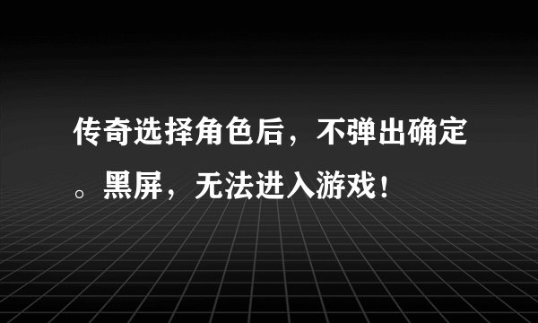 传奇选择角色后，不弹出确定。黑屏，无法进入游戏！
