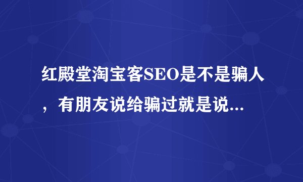 红殿堂淘宝客SEO是不是骗人，有朋友说给骗过就是说什么SEO优化的 那个叫的：段翔 是骗人的吗?
