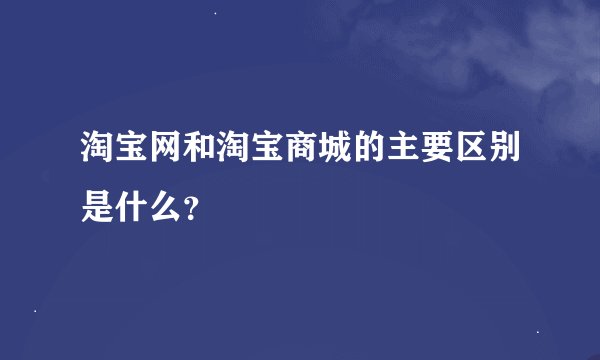 淘宝网和淘宝商城的主要区别是什么？