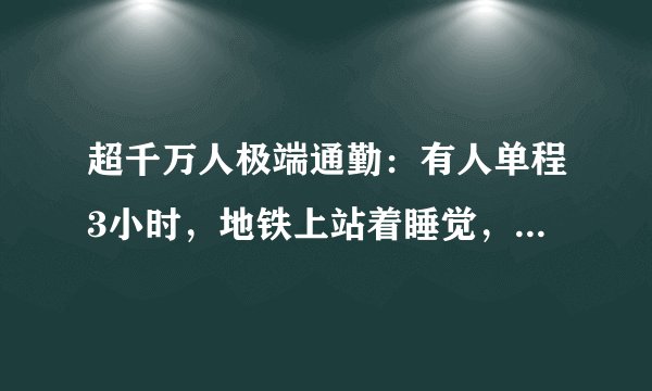 超千万人极端通勤：有人单程3小时，地铁上站着睡觉，你怎么看待这一现象？
