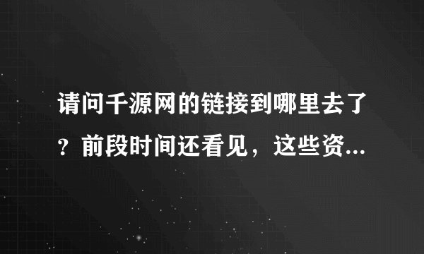 请问千源网的链接到哪里去了？前段时间还看见，这些资源都很好啊，什么不见了？