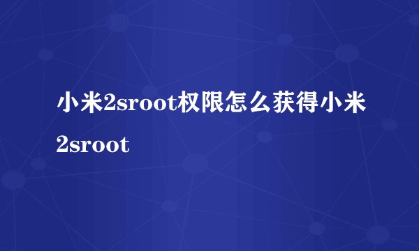 小米2sroot权限怎么获得小米2sroot