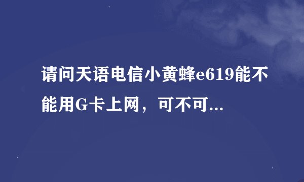 请问天语电信小黄蜂e619能不能用G卡上网，可不可以刷安卓？