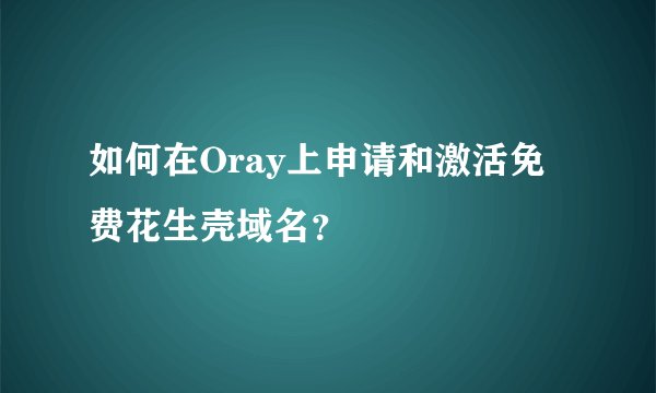 如何在Oray上申请和激活免费花生壳域名？