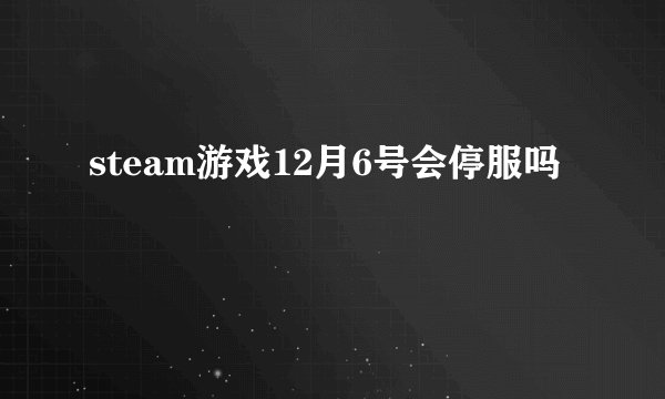 steam游戏12月6号会停服吗