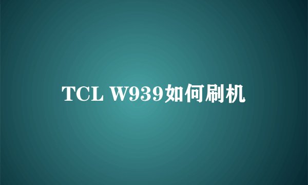 TCL W939如何刷机