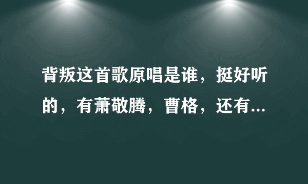 背叛这首歌原唱是谁，挺好听的，有萧敬腾，曹格，还有好多，请问原唱是谁，还有，你们认为谁的版本更好听