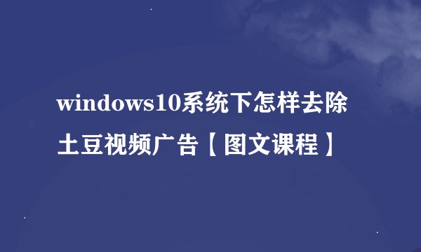 windows10系统下怎样去除土豆视频广告【图文课程】