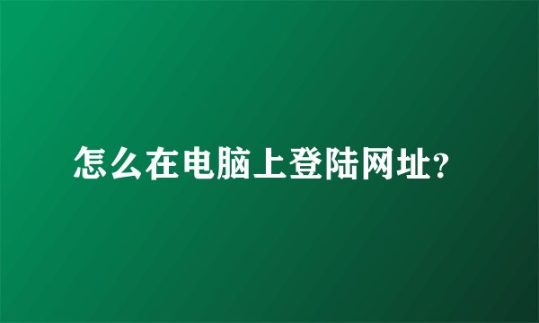 怎么在电脑上登陆网址？