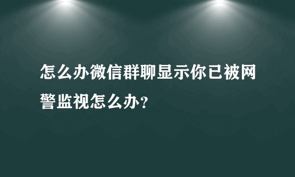 怎么办微信群聊显示你已被网警监视怎么办？