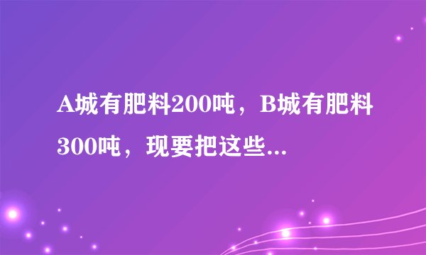 A城有肥料200吨，B城有肥料300吨，现要把这些肥料全部运往C、D两乡、从A城往C、D两乡运肥料的费用分别是
